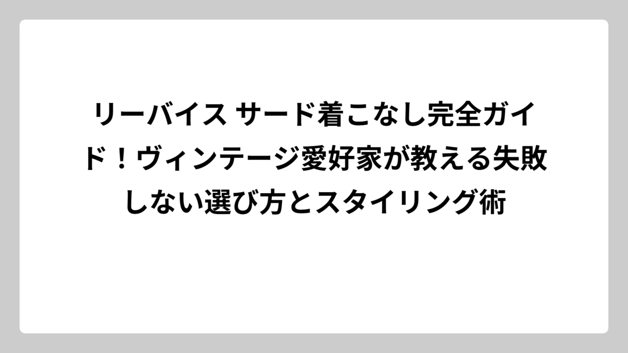リーバイス サード着こなし完全ガイド！ヴィンテージ愛好家が教える失敗しない選び方とスタイリング術