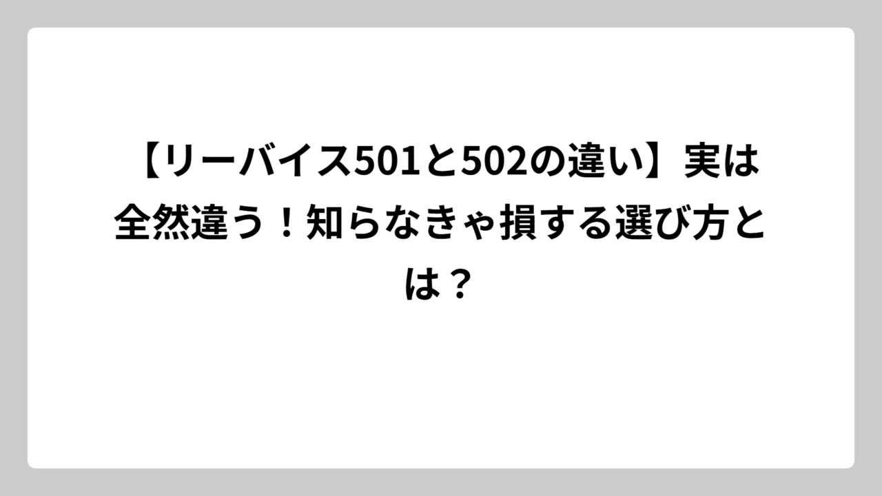 【リーバイス501と502の違い】実は全然違う！知らなきゃ損する選び方とは？