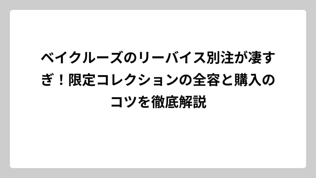 ベイクルーズのリーバイス別注が凄すぎ！限定コレクションの全容と購入のコツを徹底解説