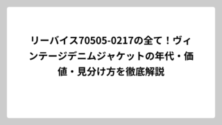 リーバイス70505-0217の全て！ヴィンテージデニムジャケットの年代・価値・見分け方を徹底解説