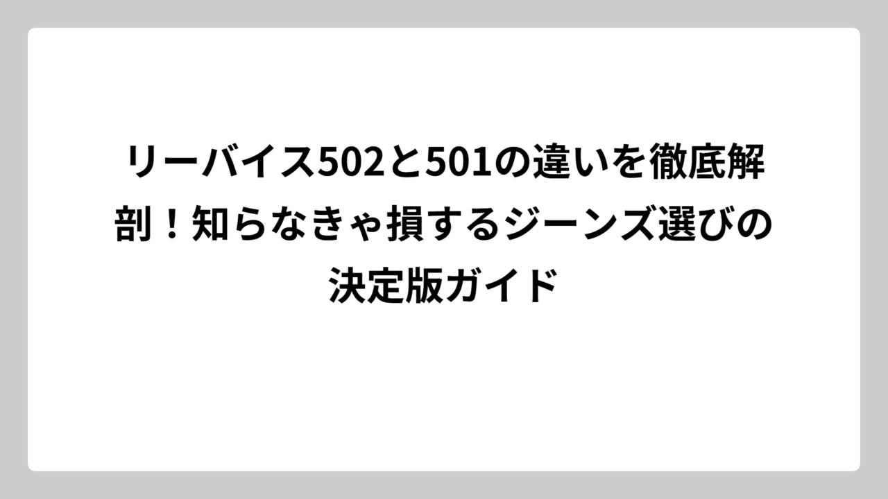 リーバイス502と501の違いを徹底解剖！知らなきゃ損するジーンズ選びの決定版ガイド