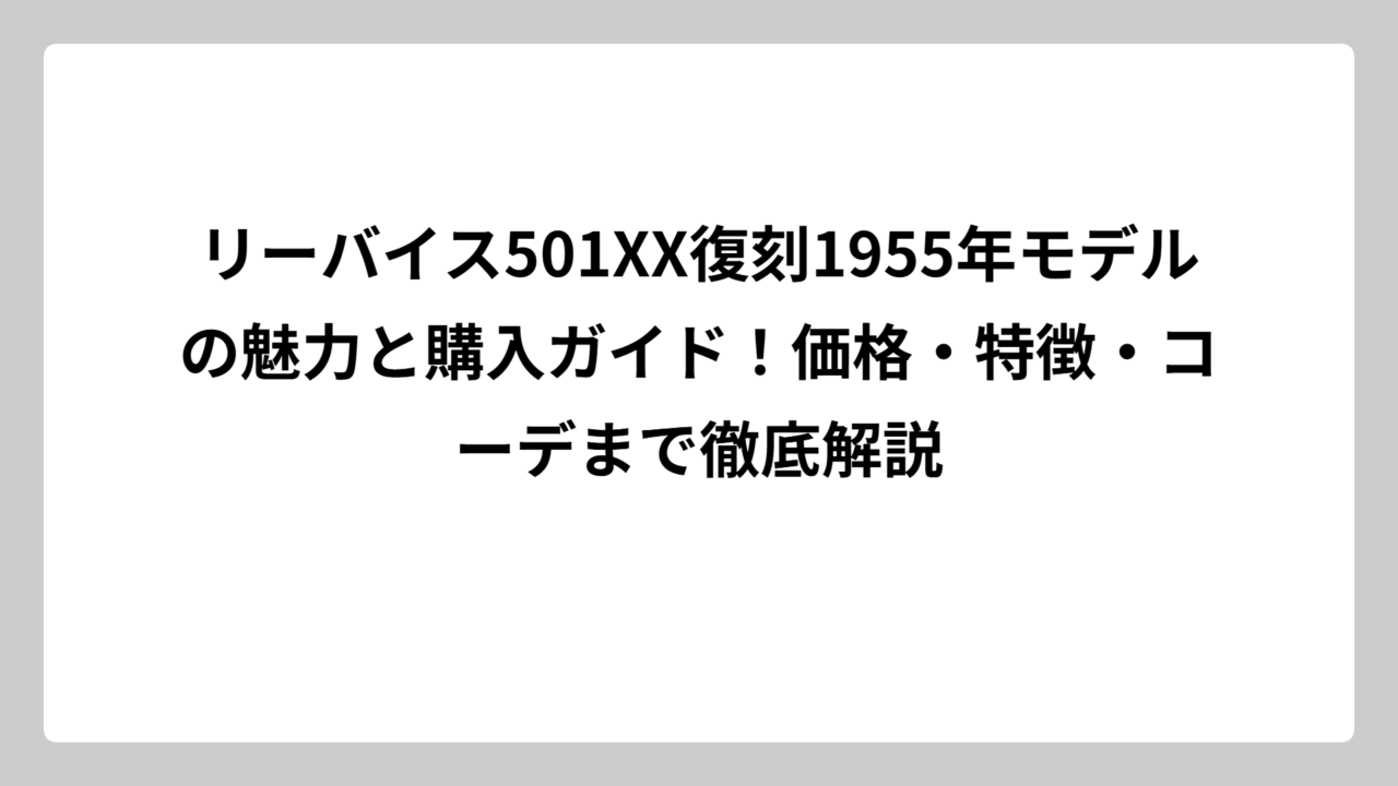 リーバイス501XX復刻1955年モデルの魅力と購入ガイド！価格・特徴・コーデまで徹底解説