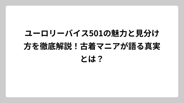 ユーロリーバイス501の魅力と見分け方を徹底解説！古着マニアが語る真実とは？