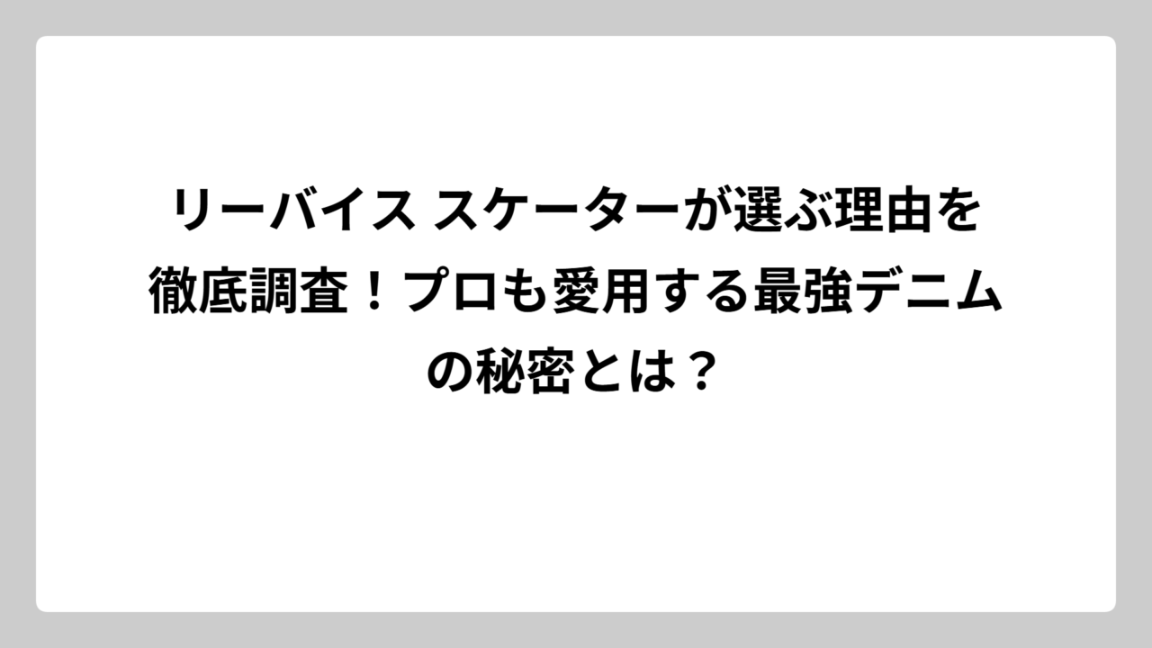 リーバイス スケーターが選ぶ理由を徹底調査！プロも愛用する最強デニムの秘密とは？