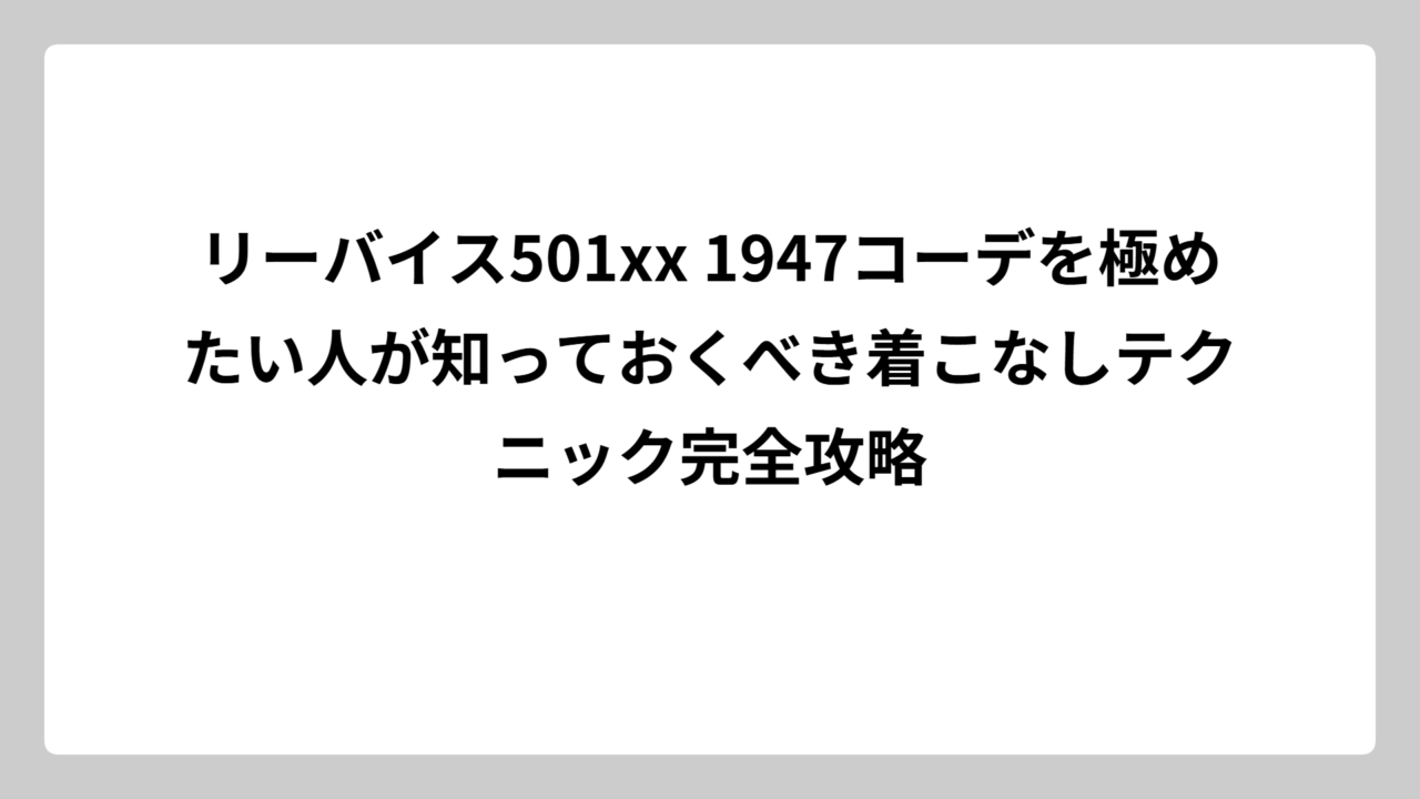 リーバイス501xx 1947コーデを極めたい人が知っておくべき着こなしテクニック完全攻略