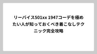 リーバイス501xx 1947コーデを極めたい人が知っておくべき着こなしテクニック完全攻略