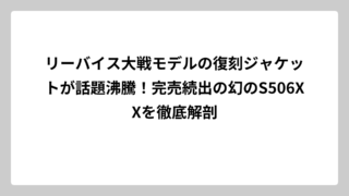 リーバイス大戦モデルの復刻ジャケットが話題沸騰！完売続出の幻のS506XXを徹底解剖