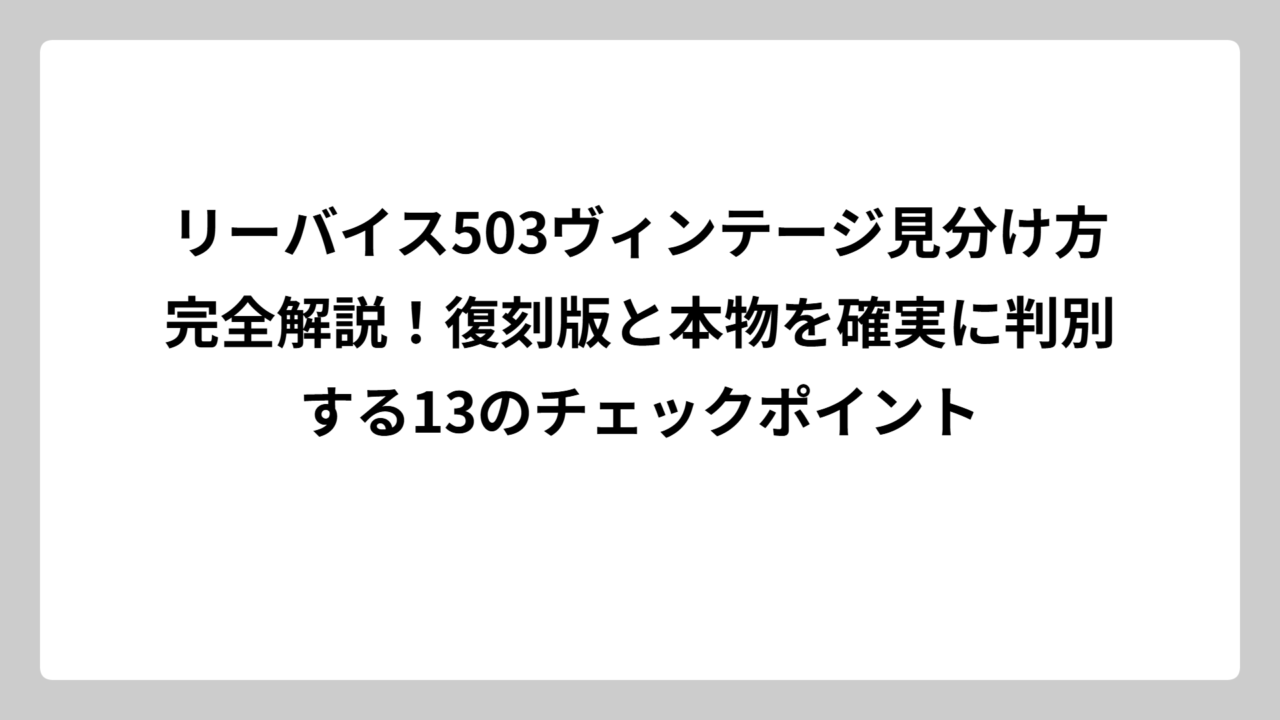 リーバイス503ヴィンテージ見分け方完全解説！復刻版と本物を確実に判別する13のチェックポイント