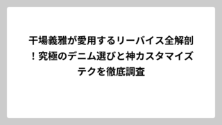干場義雅が愛用するリーバイス全解剖！究極のデニム選びと神カスタマイズテクを徹底調査