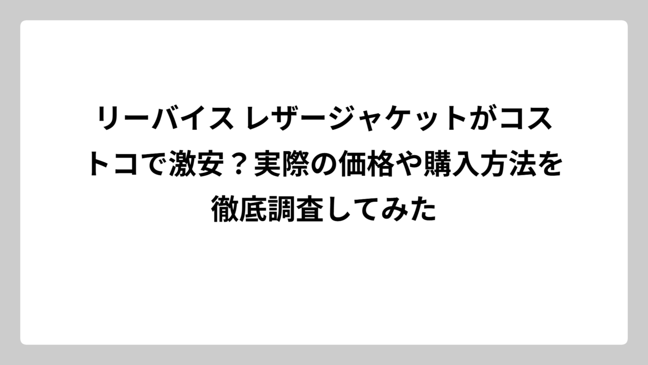 リーバイス レザージャケットがコストコで激安？実際の価格や購入方法を徹底調査してみた