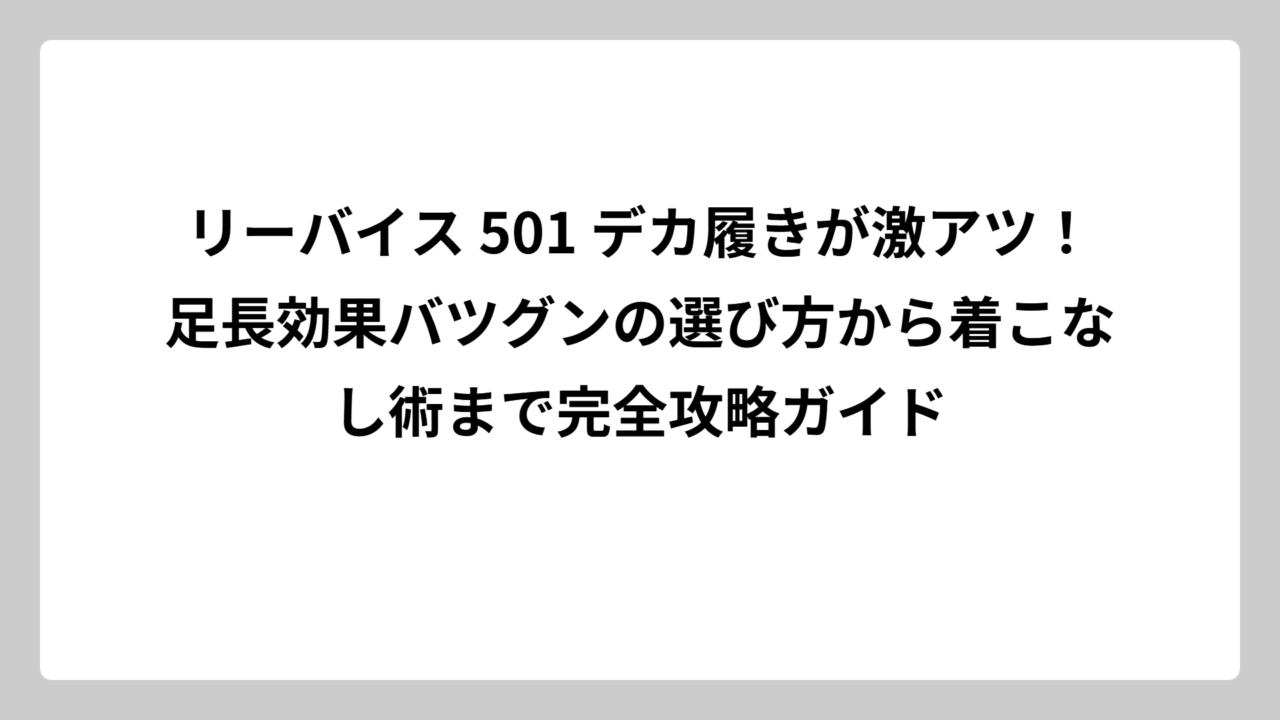 リーバイス 501 デカ履きが激アツ！足長効果バツグンの選び方から着こなし術まで完全攻略ガイド