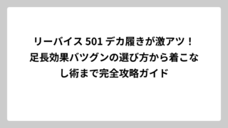 リーバイス 501 デカ履きが激アツ！足長効果バツグンの選び方から着こなし術まで完全攻略ガイド