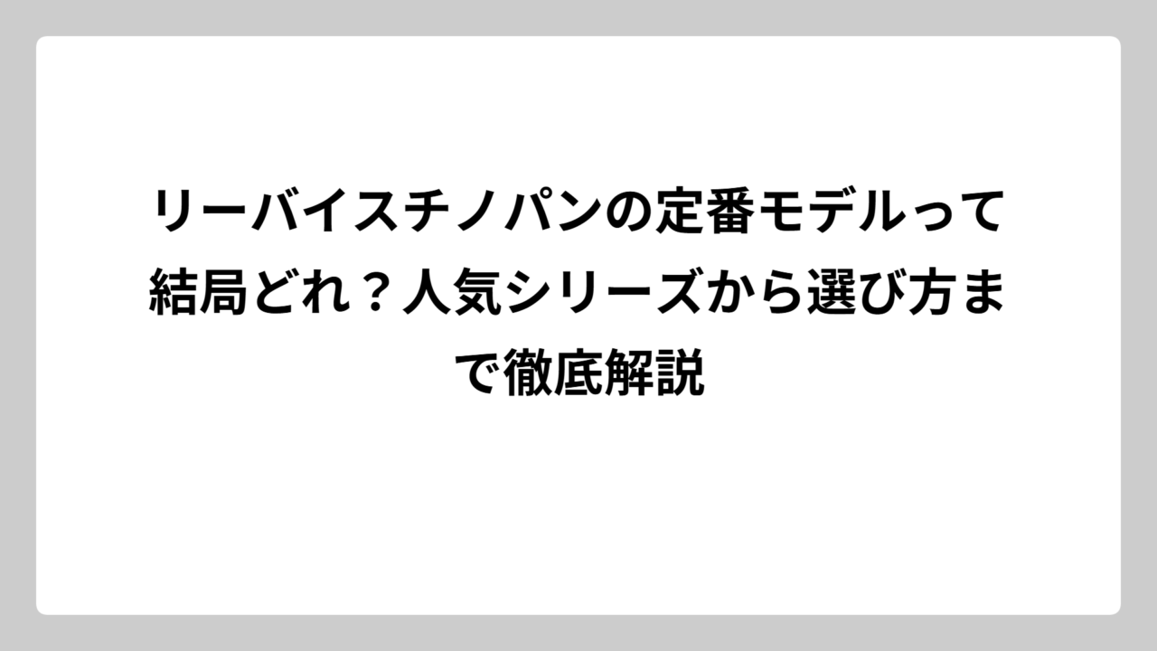 リーバイスチノパンの定番モデルって結局どれ？人気シリーズから選び方まで徹底解説