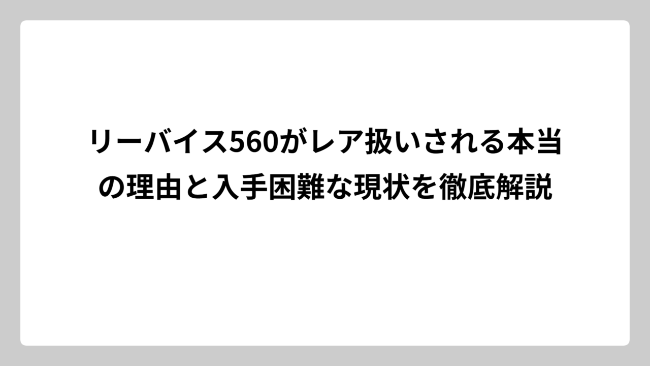 リーバイス560がレア扱いされる本当の理由と入手困難な現状を徹底解説