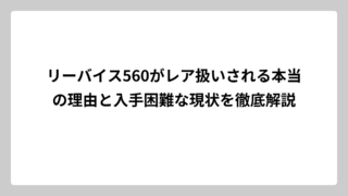 リーバイス560がレア扱いされる本当の理由と入手困難な現状を徹底解説