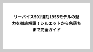 リーバイス501復刻1955モデルの魅力を徹底解説！シルエットから色落ちまで完全ガイド