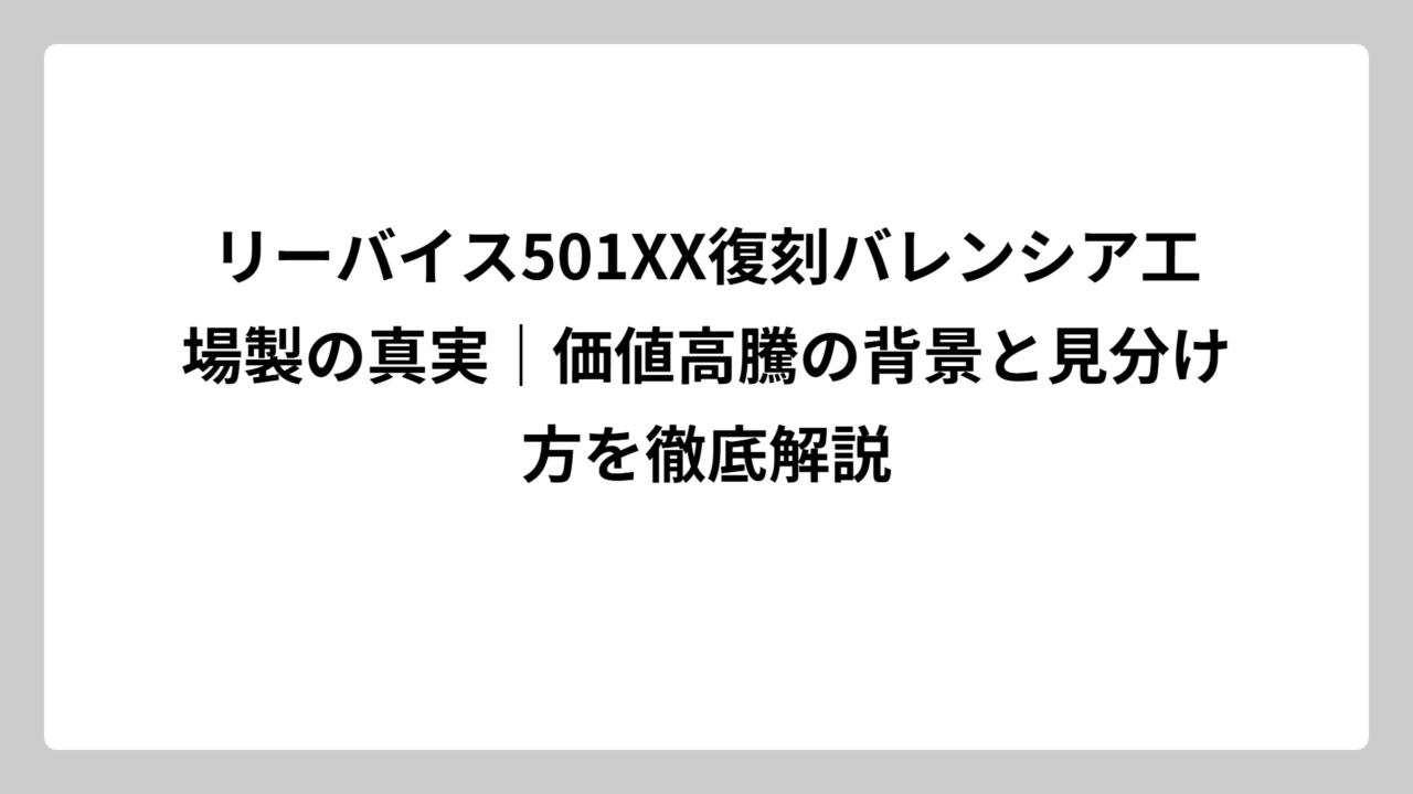 リーバイス501XX復刻バレンシア工場製の真実｜価値高騰の背景と見分け方を徹底解説