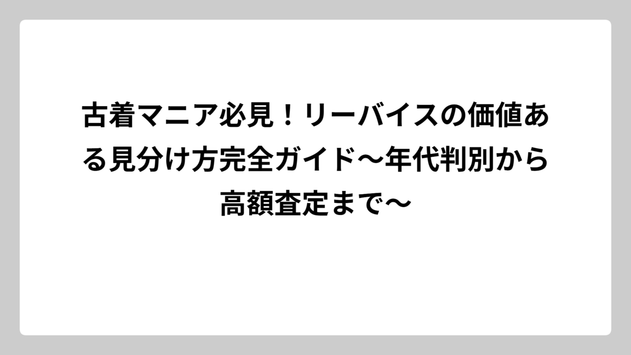 古着マニア必見！リーバイスの価値ある見分け方完全ガイド〜年代判別から高額査定まで〜