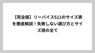 【完全版】リーバイス511のサイズ表を徹底解説！失敗しない選び方とサイズ感の全て