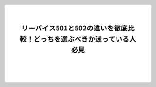 リーバイス501と502の違いを徹底比較！どっちを選ぶべきか迷っている人必見