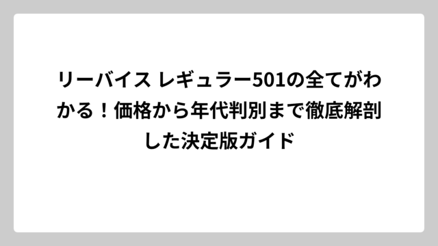 リーバイス レギュラー501の全てがわかる！価格から年代判別まで徹底解剖した決定版ガイド