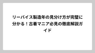 リーバイス製造年の見分け方が完璧に分かる！古着マニア必見の徹底解説ガイド