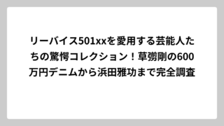 リーバイス501xxを愛用する芸能人たちの驚愕コレクション！草彅剛の600万円デニムから浜田雅功まで完全調査