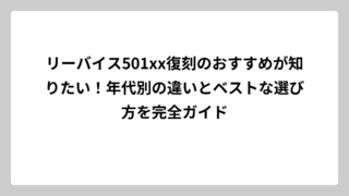 リーバイス501xx復刻のおすすめが知りたい！年代別の違いとベストな選び方を完全ガイド