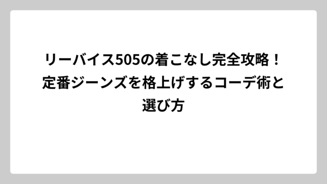 リーバイス505の着こなし完全攻略！定番ジーンズを格上げするコーデ術と選び方