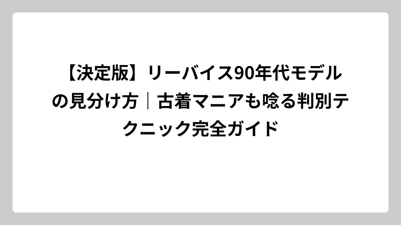 【決定版】リーバイス90年代モデルの見分け方｜古着マニアも唸る判別テクニック完全ガイド
