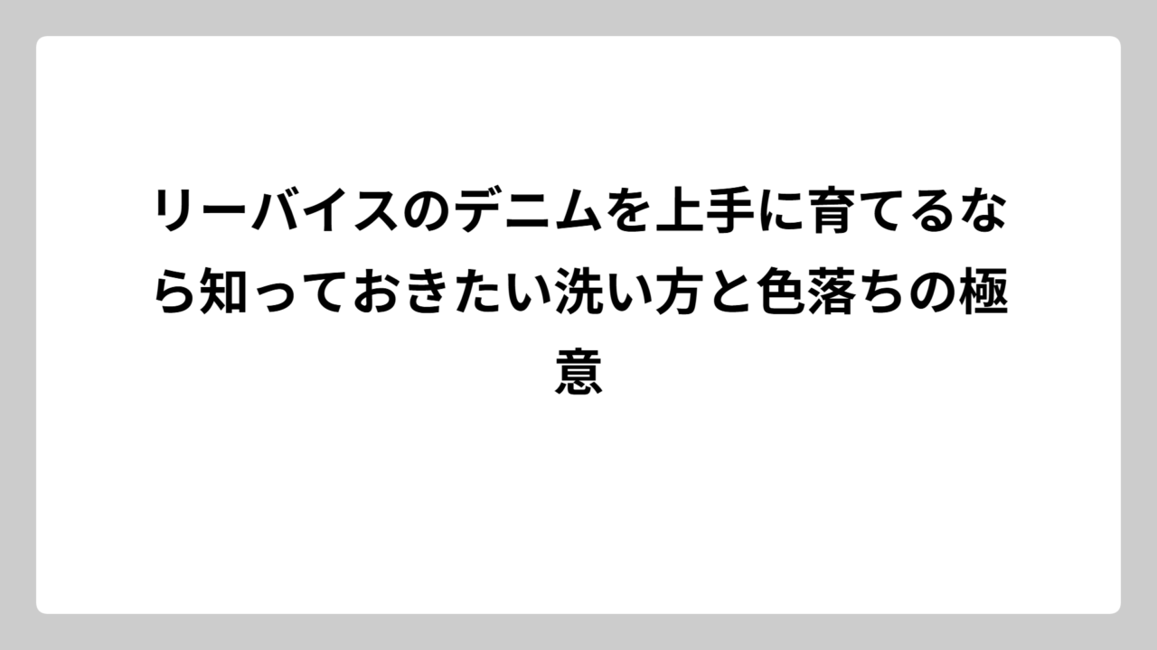 リーバイスのデニムを上手に育てるなら知っておきたい洗い方と色落ちの極意