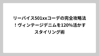 リーバイス501xxコーデの完全攻略法！ヴィンテージデニムを120%活かすスタイリング術