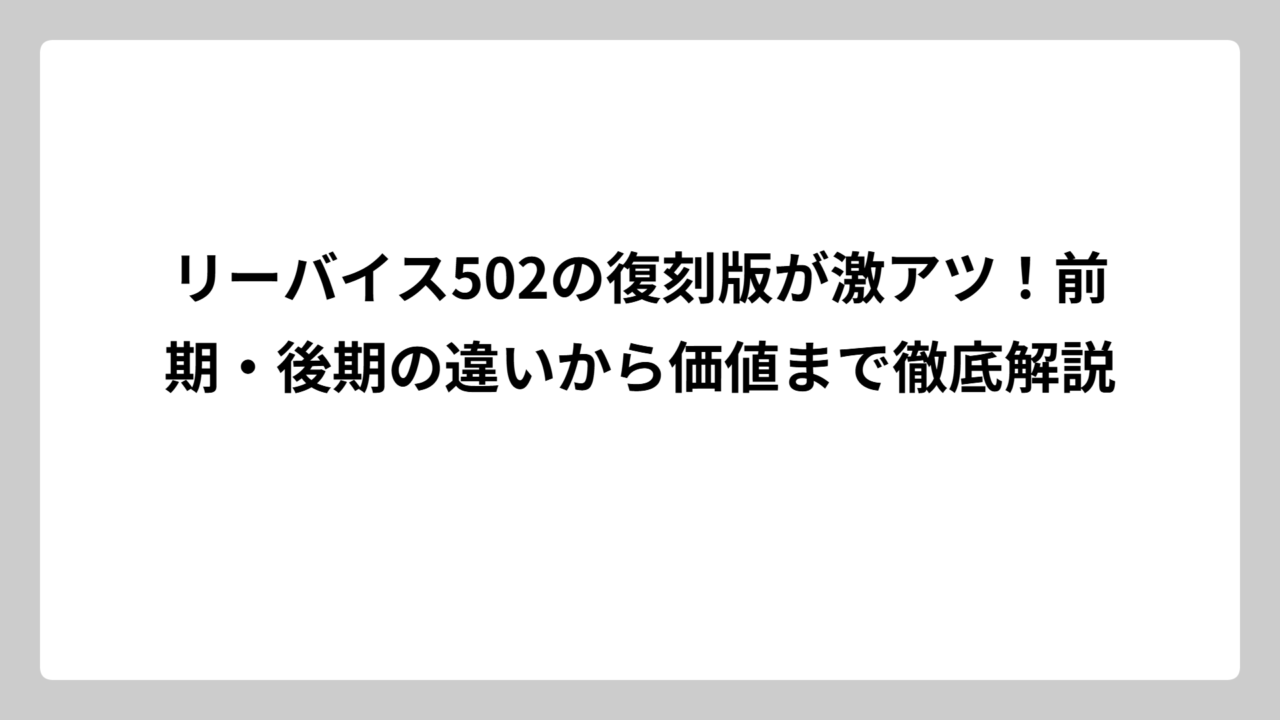 リーバイス502の復刻版が激アツ！前期・後期の違いから価値まで徹底解説