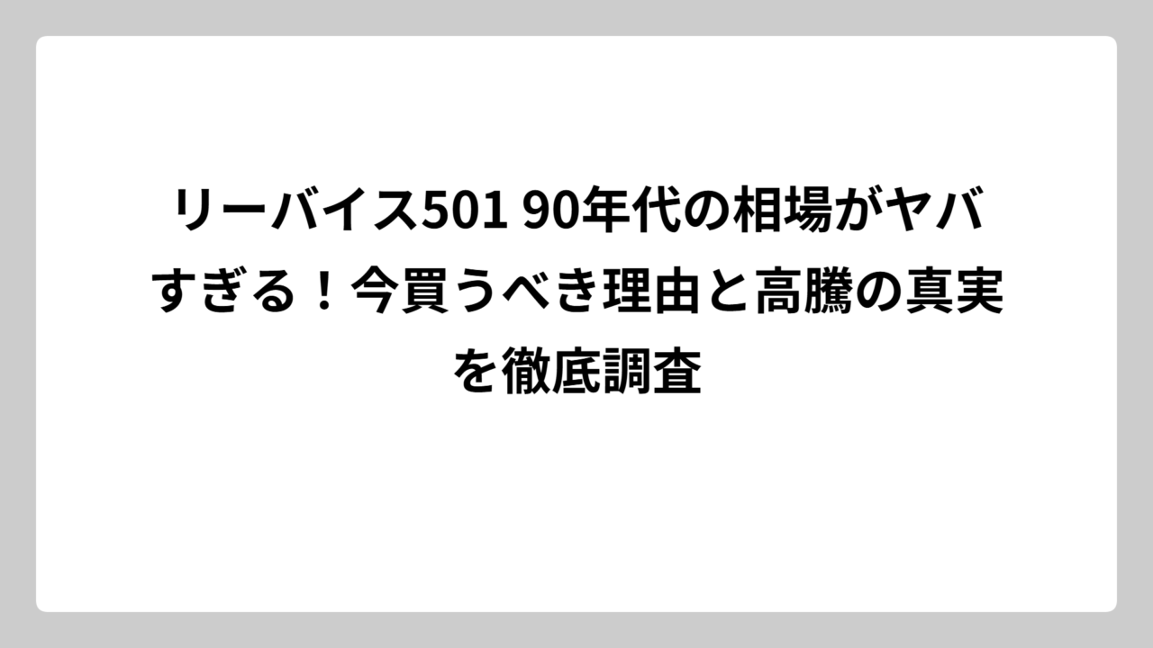 リーバイス501 90年代の相場がヤバすぎる！今買うべき理由と高騰の真実を徹底調査