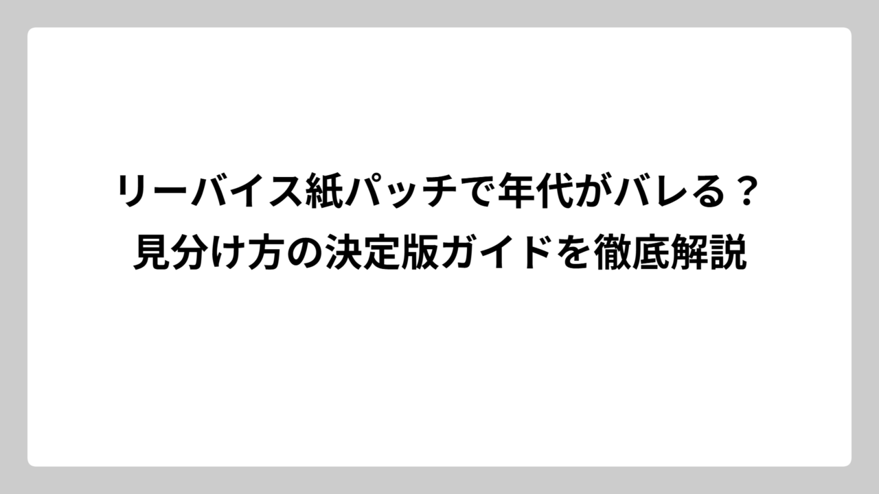 リーバイス紙パッチで年代がバレる？見分け方の決定版ガイドを徹底解説