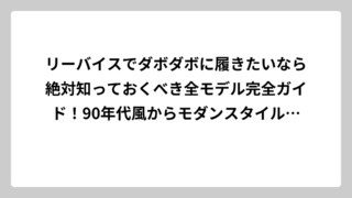 リーバイスでダボダボに履きたいなら絶対知っておくべき全モデル完全ガイド！90年代風からモダンスタイルまで徹底解説