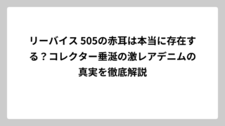 リーバイス 505の赤耳は本当に存在する？コレクター垂涎の激レアデニムの真実を徹底解説