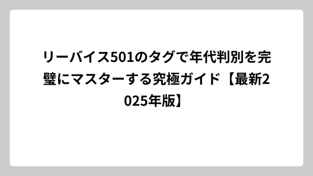 リーバイス501のタグで年代判別を完璧にマスターする究極ガイド【最新2025年版】