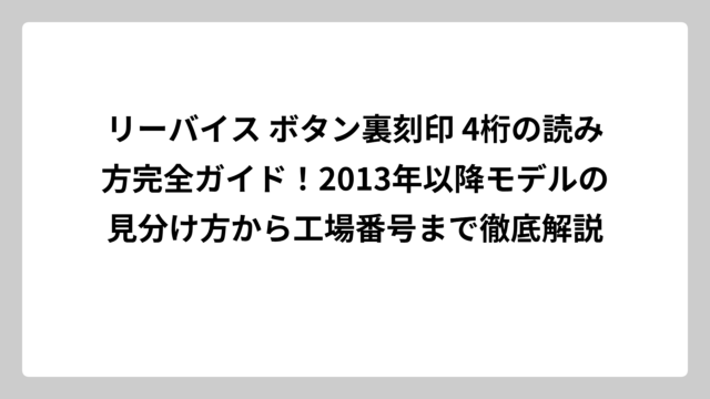 リーバイス ボタン裏刻印 4桁の読み方完全ガイド！2013年以降モデルの見分け方から工場番号まで徹底解説