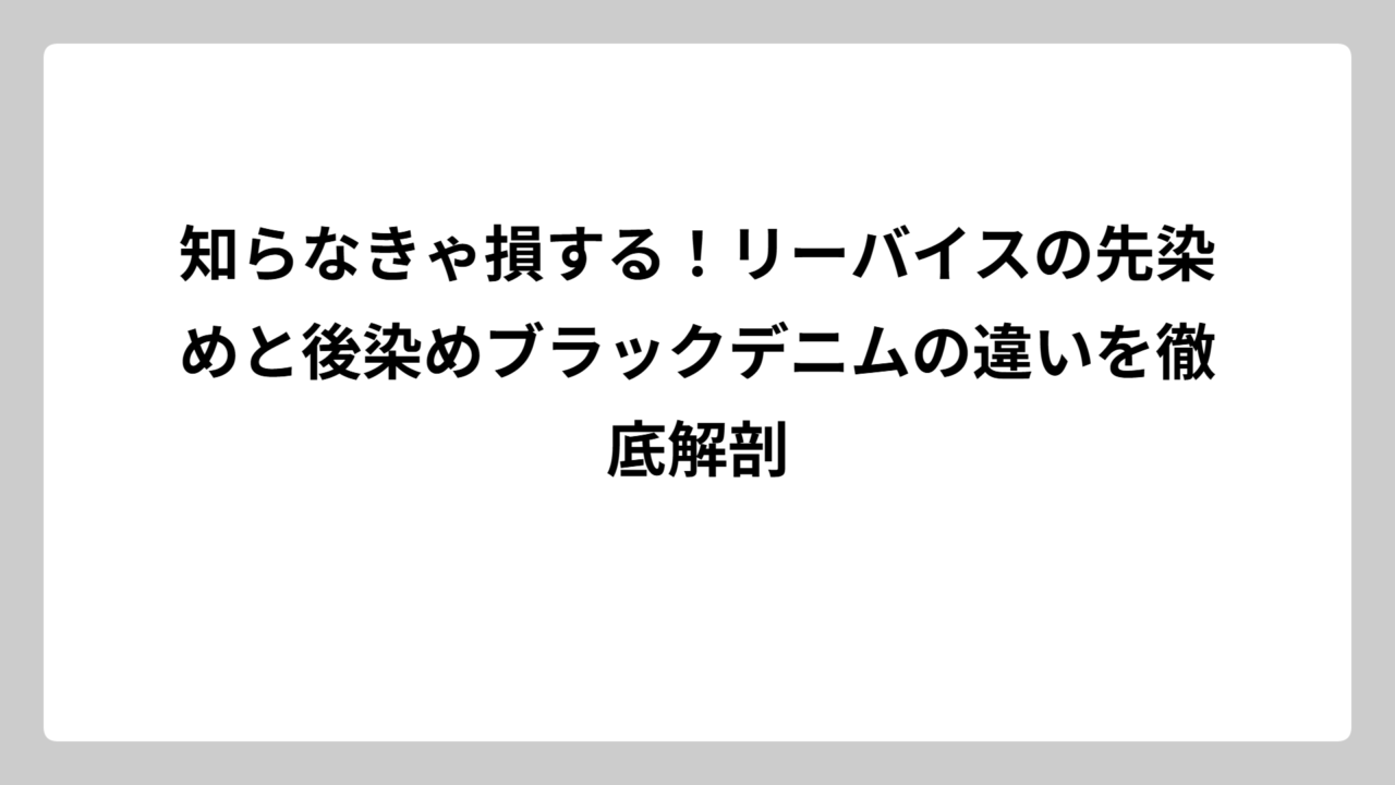 知らなきゃ損する！リーバイスの先染めと後染めブラックデニムの違いを徹底解剖