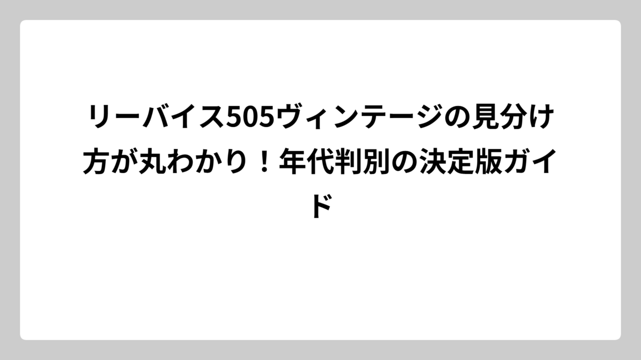 リーバイス505ヴィンテージの見分け方が丸わかり！年代判別の決定版ガイド