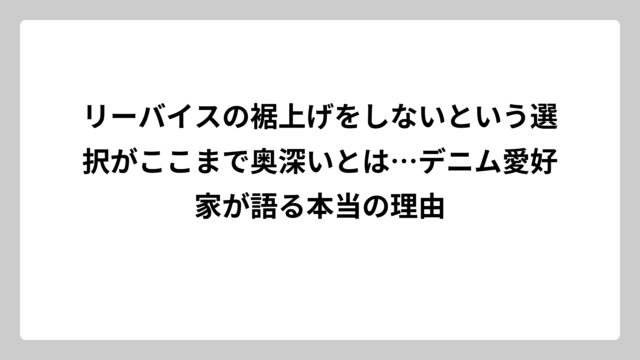 リーバイスの裾上げをしないという選択がここまで奥深いとは…デニム愛好家が語る本当の理由