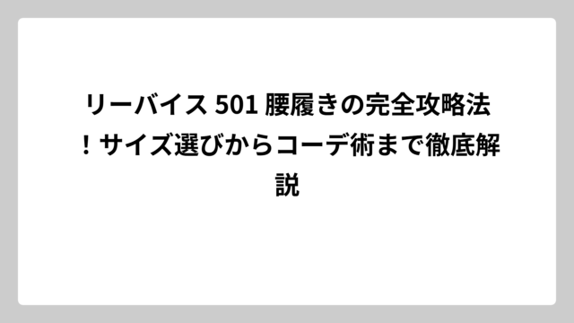 リーバイス 501 腰履きの完全攻略法！サイズ選びからコーデ術まで徹底解説
