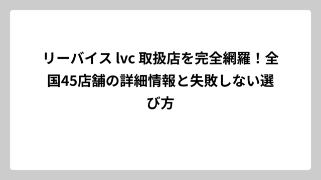 リーバイス lvc 取扱店を完全網羅！全国45店舗の詳細情報と失敗しない選び方