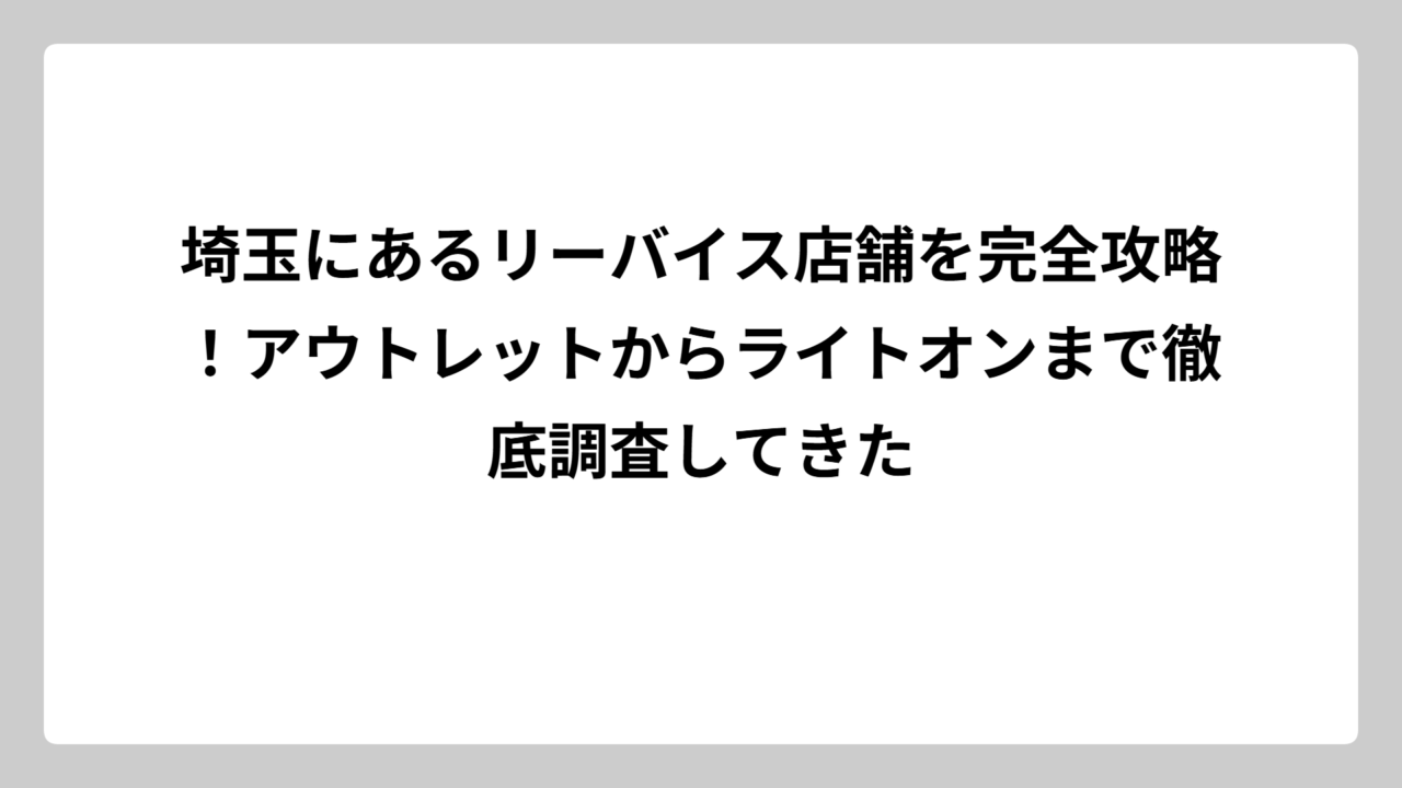 埼玉にあるリーバイス店舗を完全攻略！アウトレットからライトオンまで徹底調査してきた