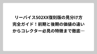 リーバイス502XX復刻版の見分け方完全ガイド！前期と後期の価値の違いからコレクター必見の特徴まで徹底解説