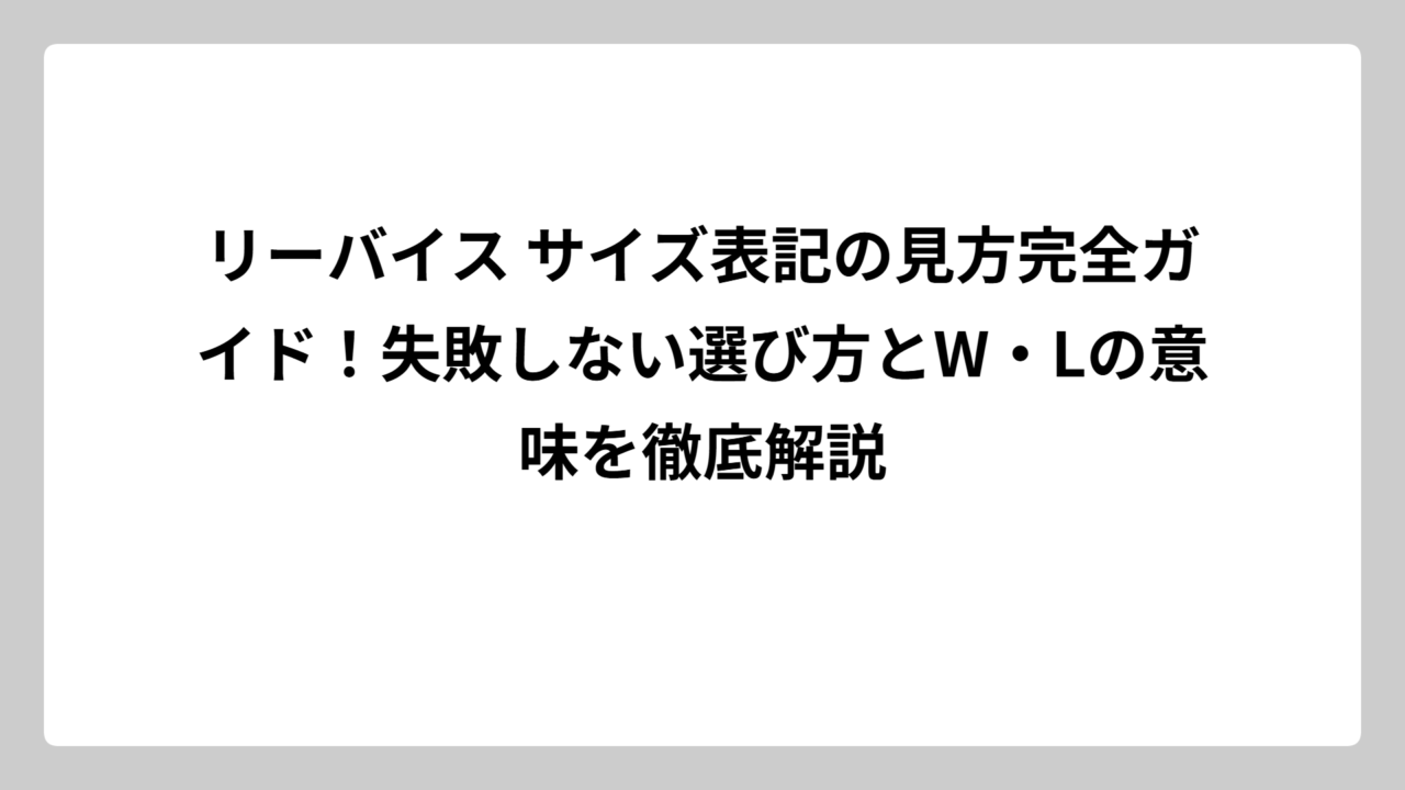リーバイス サイズ表記の見方完全ガイド！失敗しない選び方とW・Lの意味を徹底解説