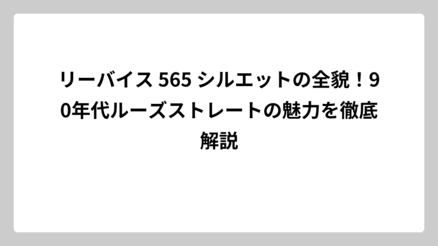 リーバイス 565 シルエットの全貌！90年代ルーズストレートの魅力を徹底解説