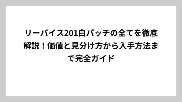 リーバイス201白パッチの全てを徹底解説！価値と見分け方から入手方法まで完全ガイド