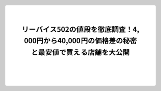 リーバイス502の値段を徹底調査！4,000円から40,000円の価格差の秘密と最安値で買える店舗を大公開